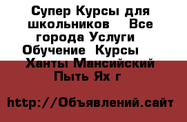 Супер-Курсы для школьников  - Все города Услуги » Обучение. Курсы   . Ханты-Мансийский,Пыть-Ях г.